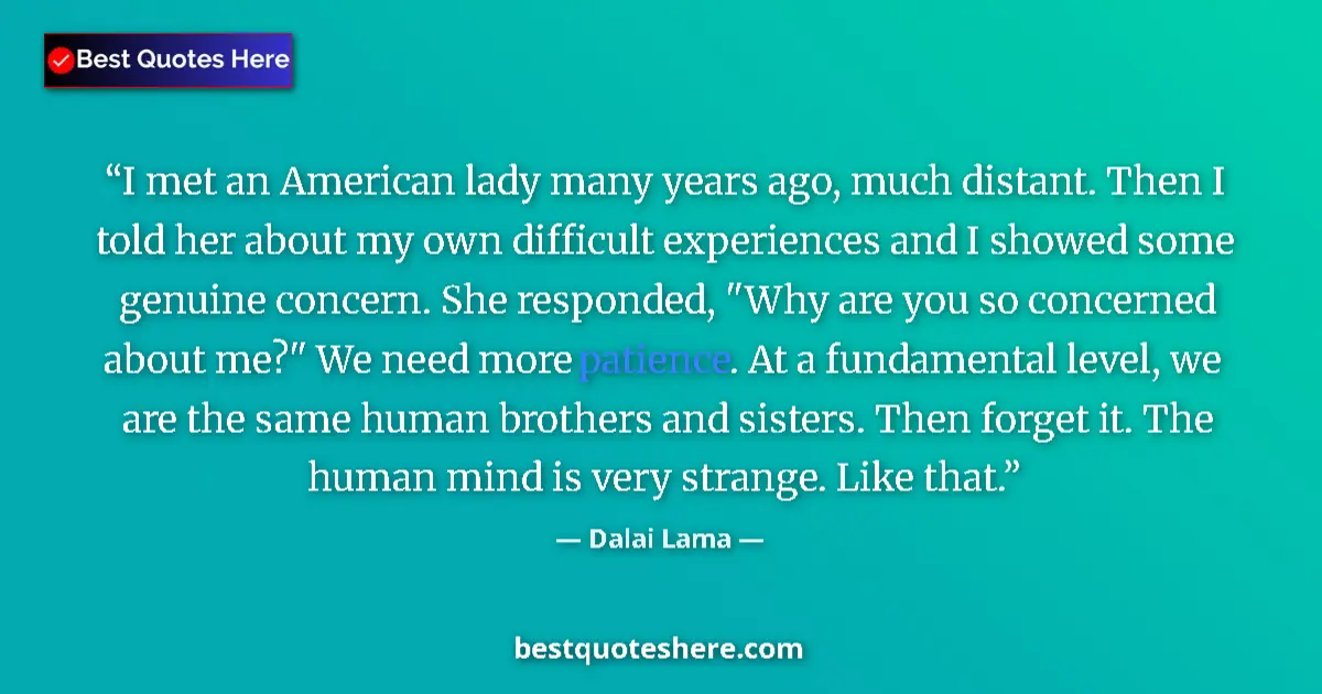 Image for the quote by Dalai Lama: I met an American lady many years ago, much distant. Then I told her about my own difficult experien...