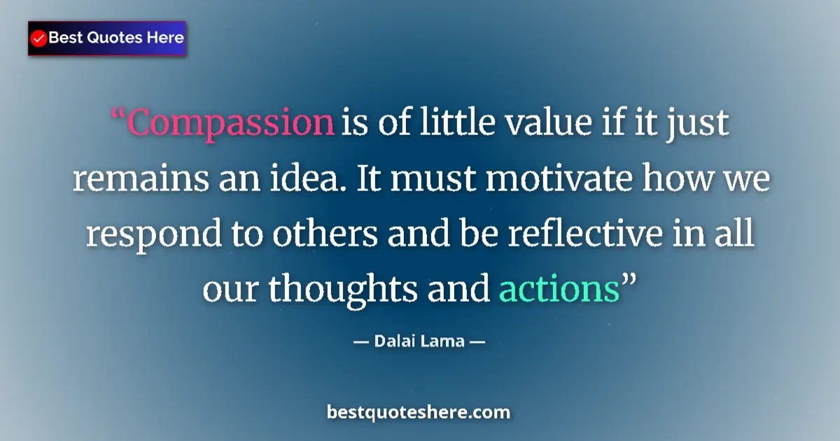 Quote by Dalai Lama: Compassion is of little value if it just remains an idea. It must motivate how we respond to others ...