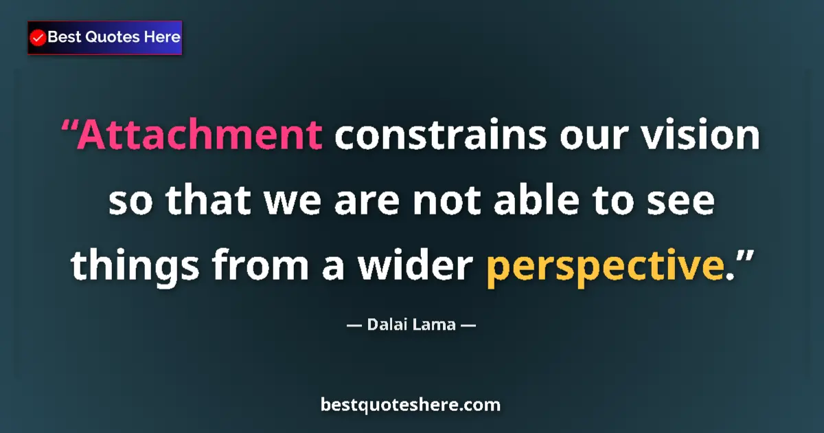 Quote by Dalai Lama: Attachment constrains our vision so that we are not able to see things from a wider perspective....