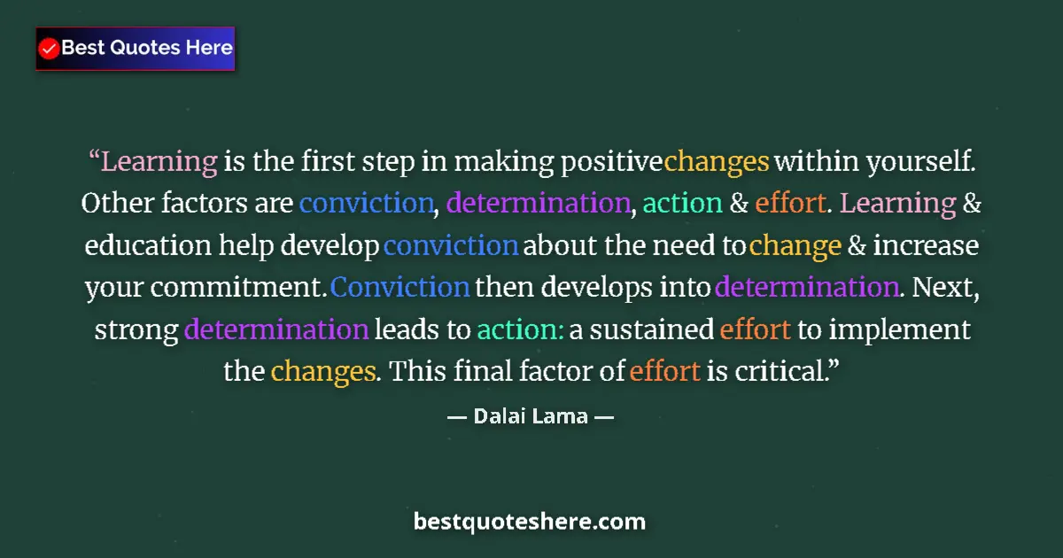 Image for the quote by Dalai Lama: Learning is the first step in making positive changes within yourself. Other factors are conviction,...