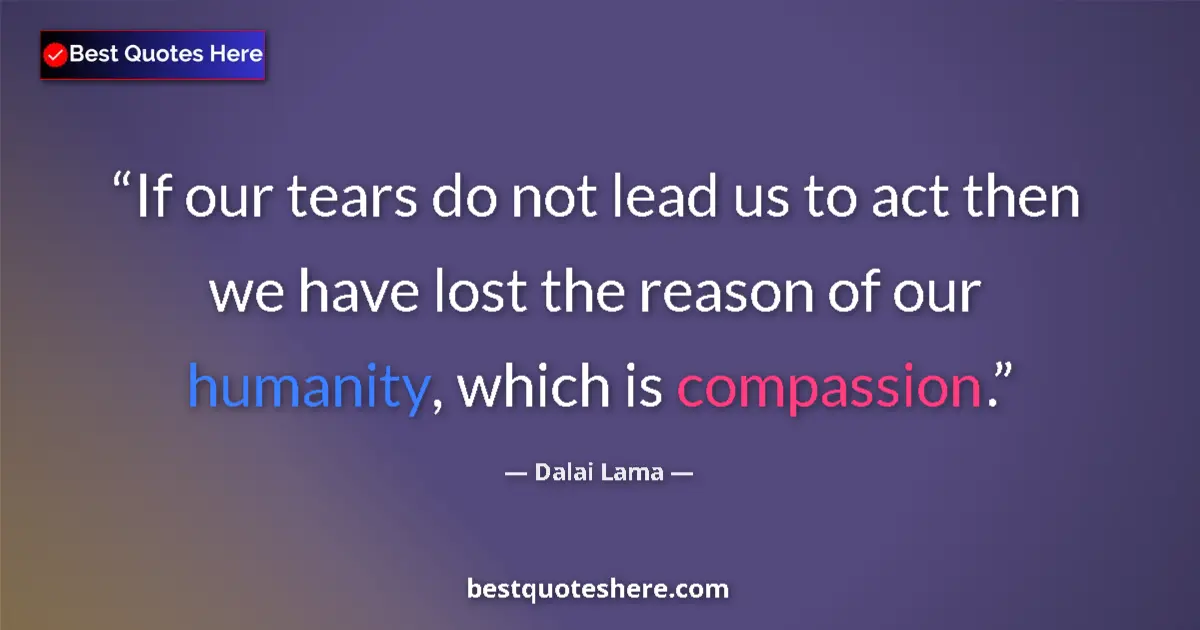 Quote by Dalai Lama: If our tears do not lead us to act then we have lost the reason of our humanity, which is compassion...
