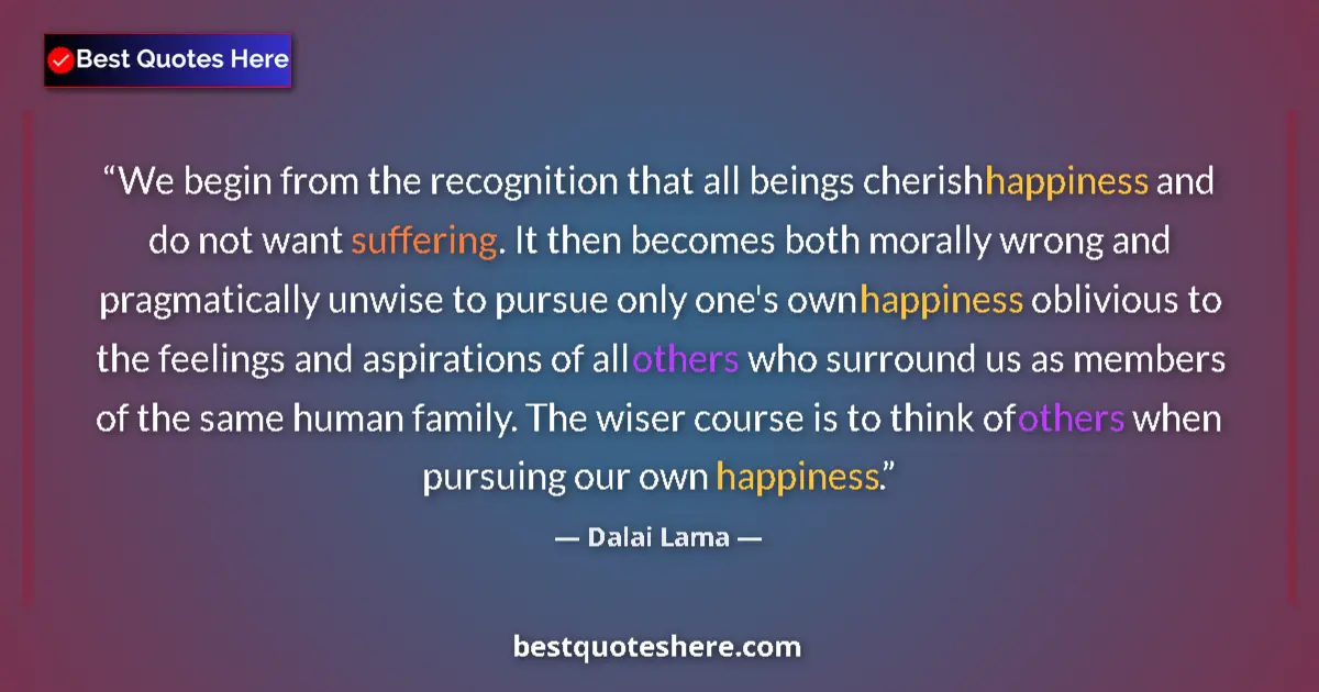 Quote by Dalai Lama: We begin from the recognition that all beings cherish happiness and do not want suffering. It then b...
