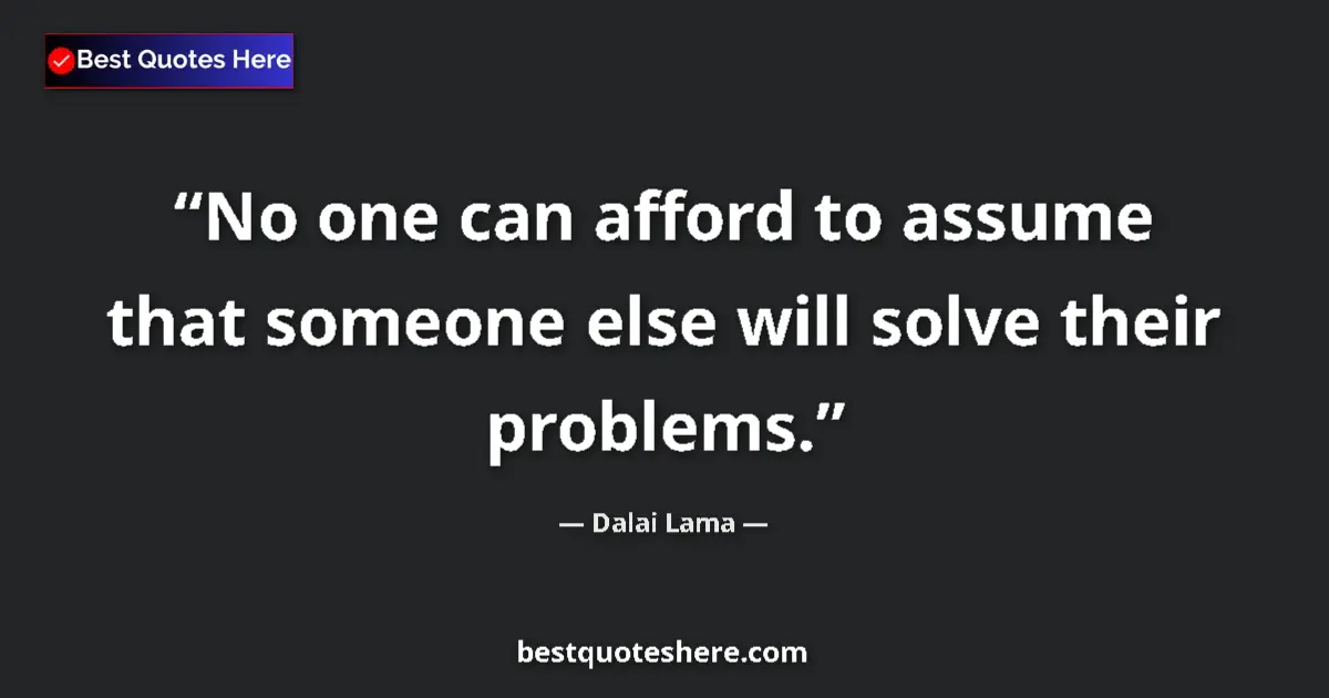 Quote by Dalai Lama: No one can afford to assume that someone else will solve their problems....