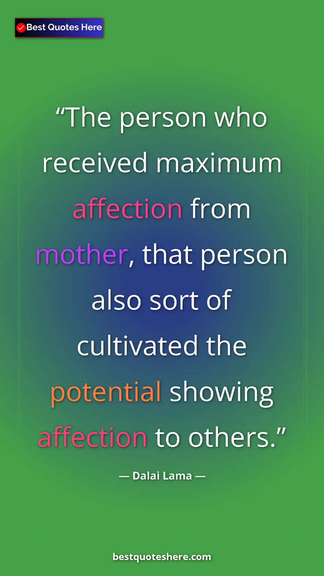 Dalai Lama Quote Card: "The person who received maximum affection from mother, that..." Pinterest quote poster by Dalai Lama: "The person who received maximum affection from mother, that..."