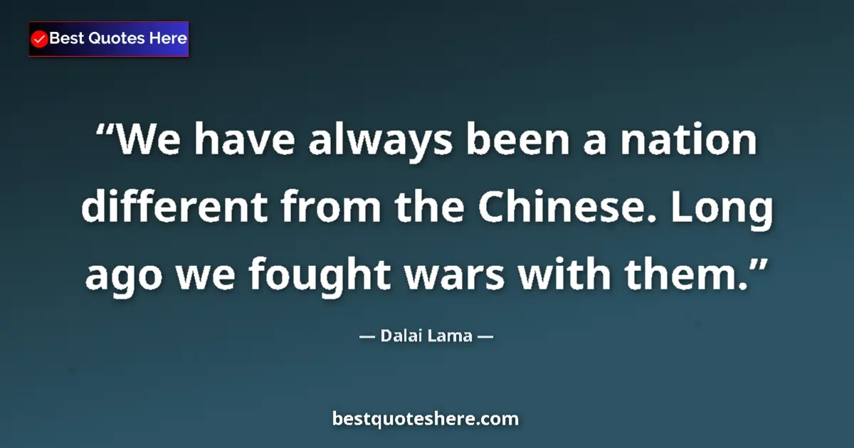 Quote by Dalai Lama: We have always been a nation different from the Chinese. Long ago we fought wars with them....