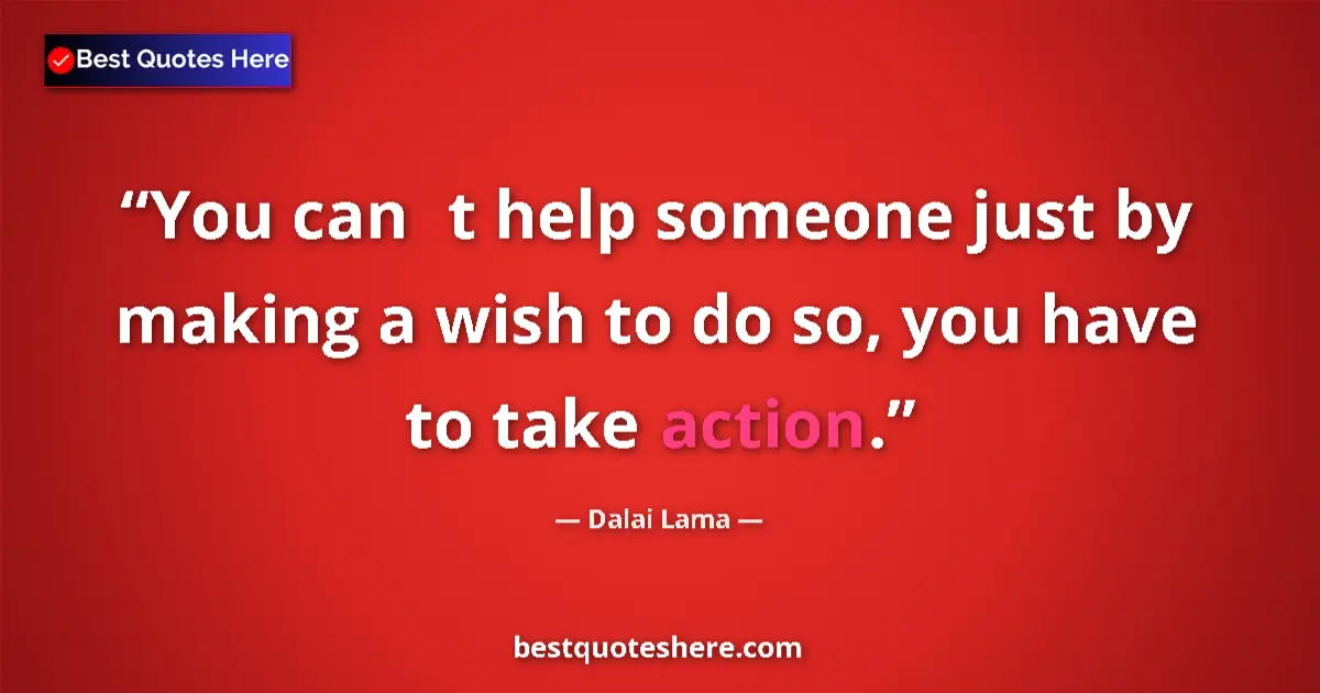 Quote by Dalai Lama: You cant help someone just by making a wish to do so, you have to take action....
