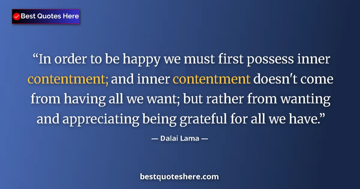 Quote by Dalai Lama: In order to be happy we must first possess inner contentment; and inner contentment doesn't come fro...