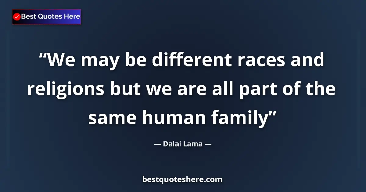 Quote by Dalai Lama: We may be different races and religions but we are all part of the same human family...