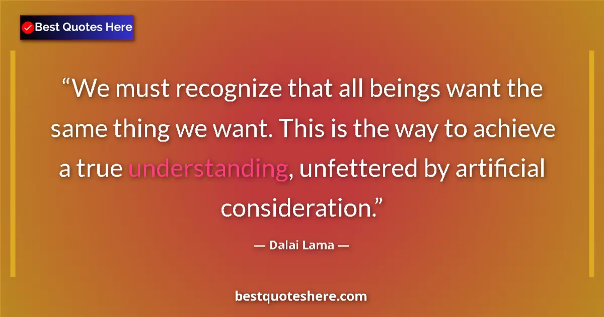 Quote by Dalai Lama: We must recognize that all beings want the same thing we want. This is the way to achieve a true und...