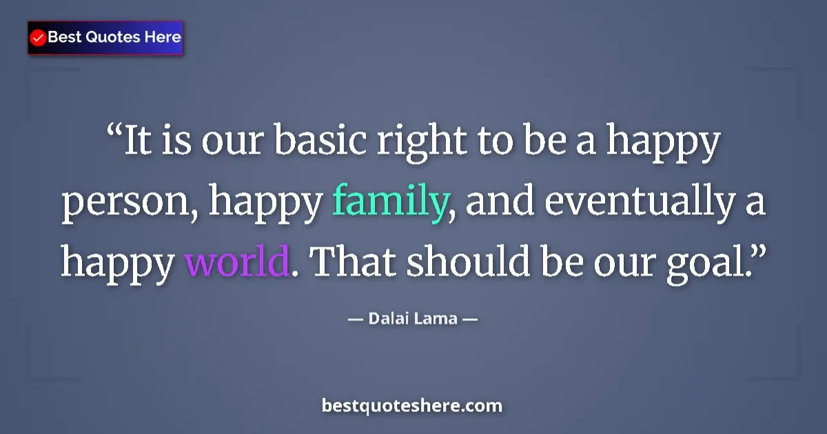 Quote by Dalai Lama: It is our basic right to be a happy person, happy family, and eventually a happy world. That should ...