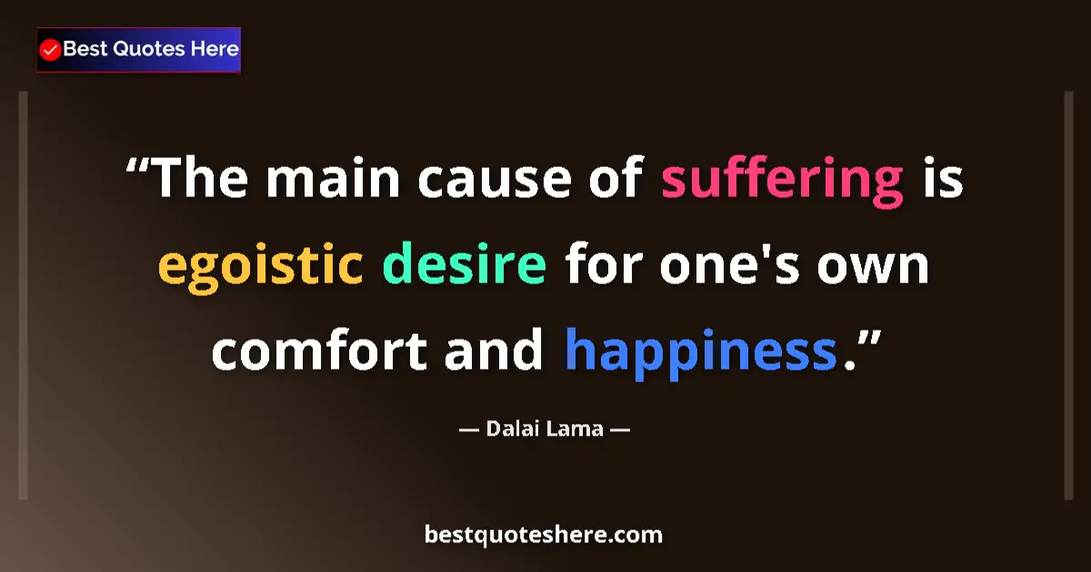 Quote by Dalai Lama: The main cause of suffering is egoistic desire for one's own comfort and happiness....