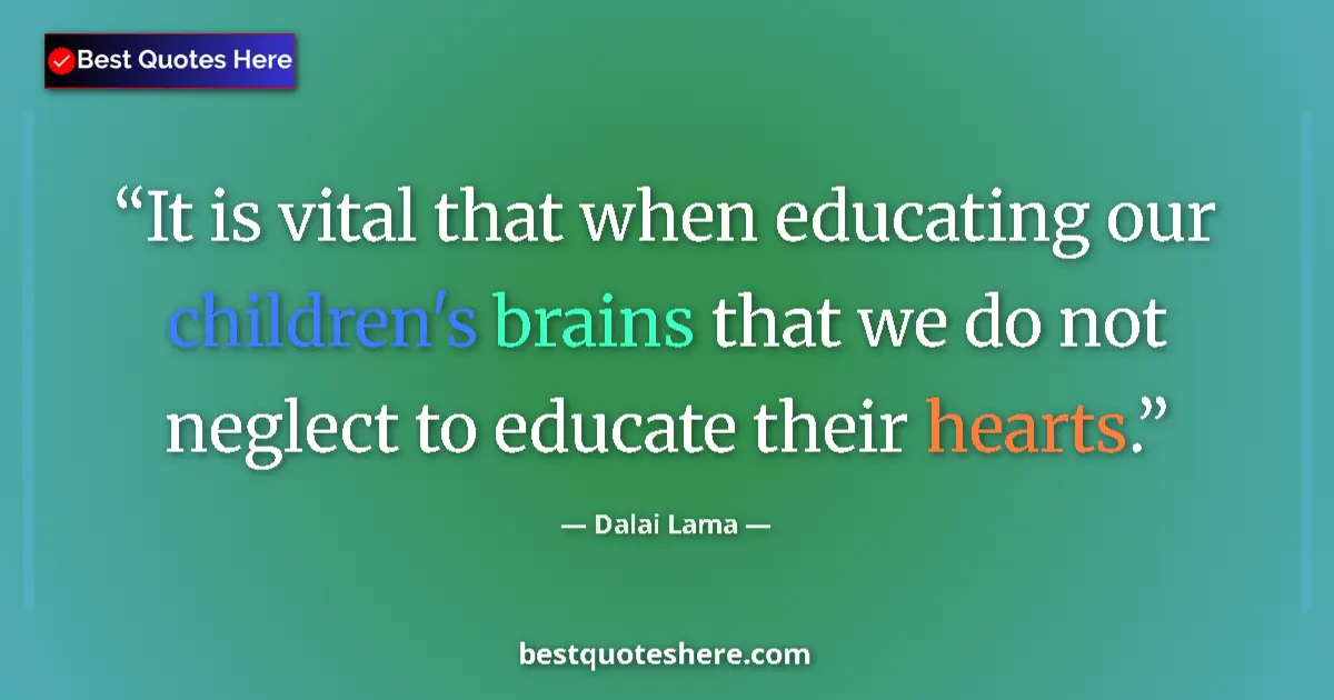 Quote by Dalai Lama: It is vital that when educating our children's brains that we do not neglect to educate their hearts...