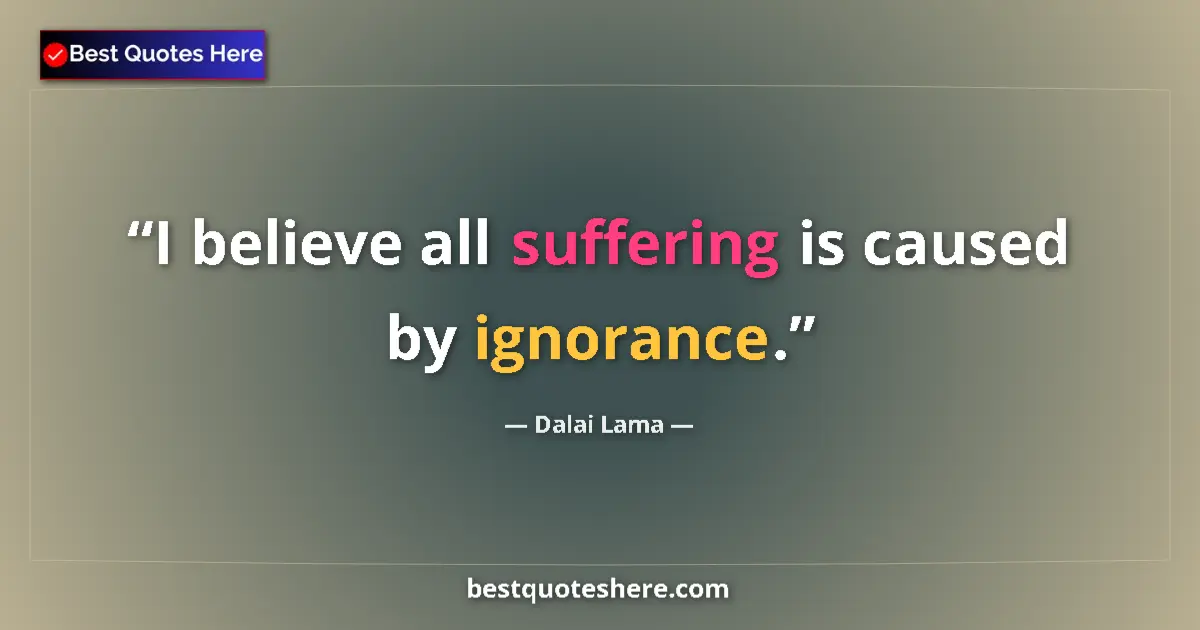 Quote by Dalai Lama: I believe all suffering is caused by ignorance....
