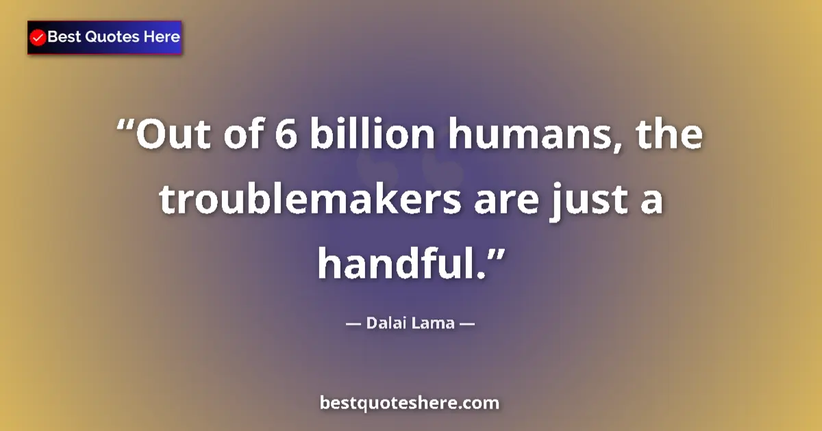 Image for the quote by Dalai Lama: Out of 6 billion humans, the troublemakers are just a handful....