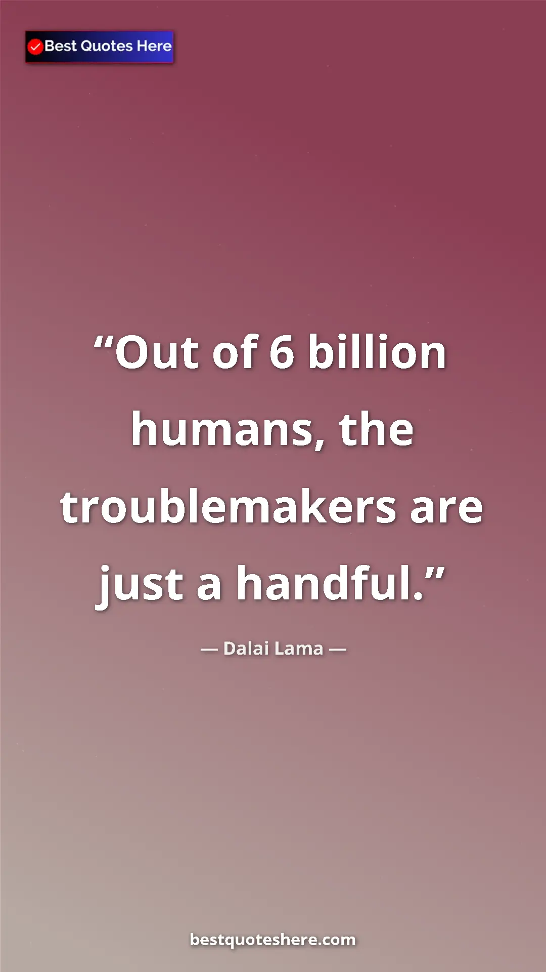 Dalai Lama Quote Card: "Out of 6 billion humans, the troublemakers are just a..." Pinterest quote poster by Dalai Lama: "Out of 6 billion humans, the troublemakers are just a..."