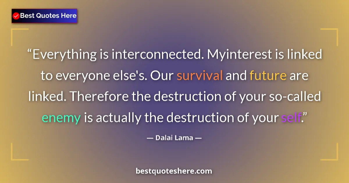 Quote by Dalai Lama: Everything is interconnected. Myinterest is linked to everyone else's. Our survival and future are l...