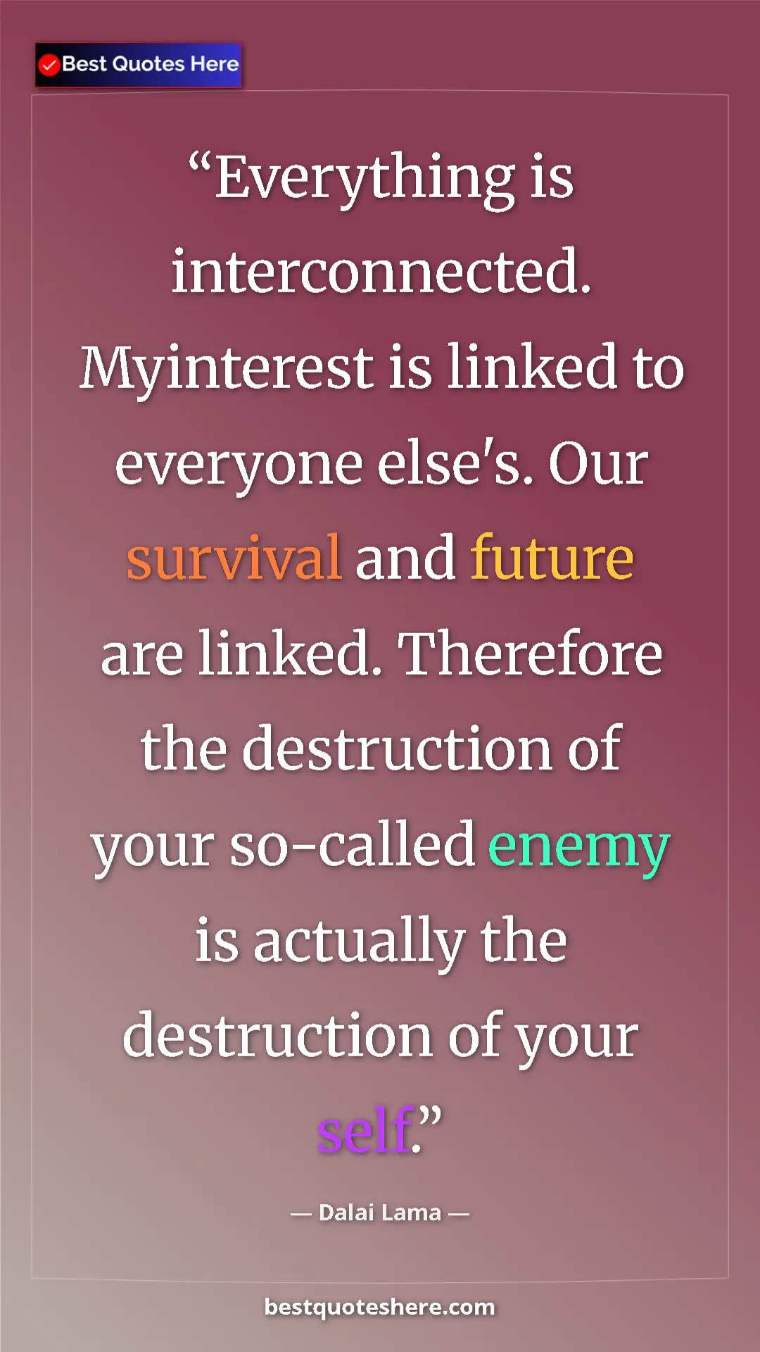Dalai Lama Quote Card: "Everything is interconnected. Myinterest is linked to..." Pinterest quote poster by Dalai Lama: "Everything is interconnected. Myinterest is linked to..."