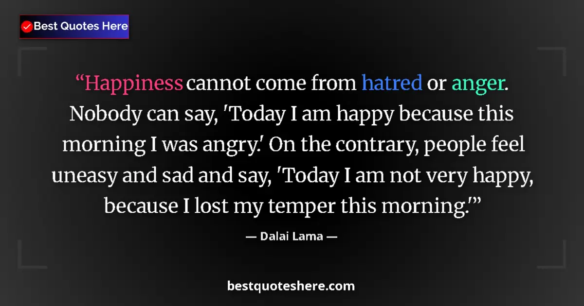 Quote by Dalai Lama: Happiness cannot come from hatred or anger. Nobody can say, 'Today I am happy because this morning I...
