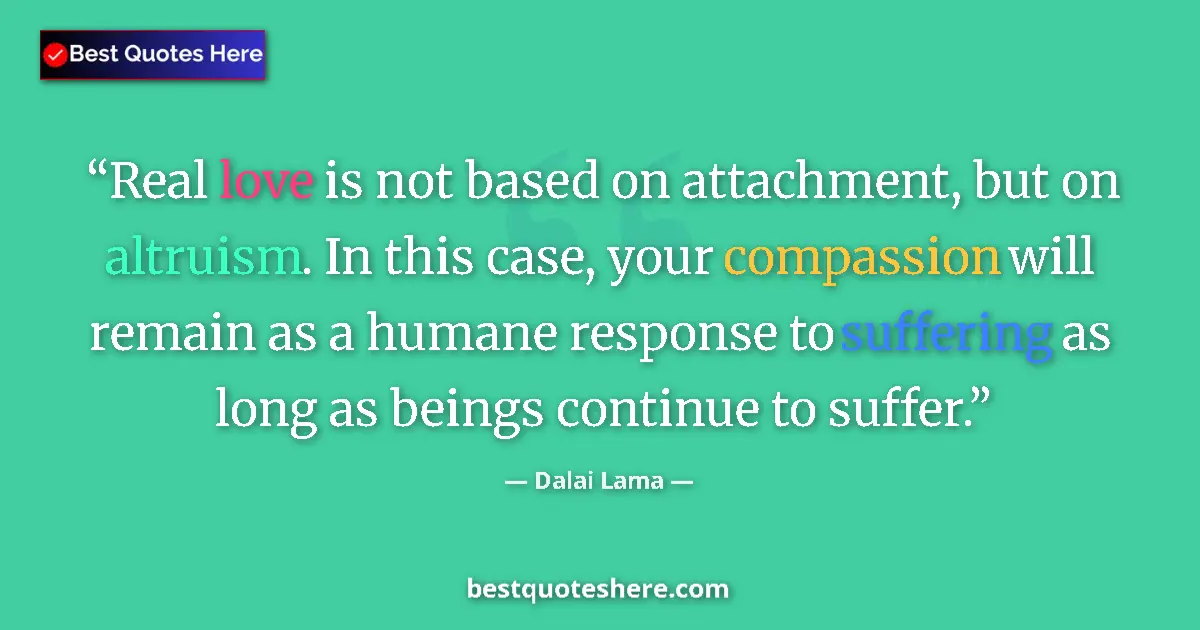 Quote by Dalai Lama: Real love is not based on attachment, but on altruism. In this case, your compassion will remain as ...