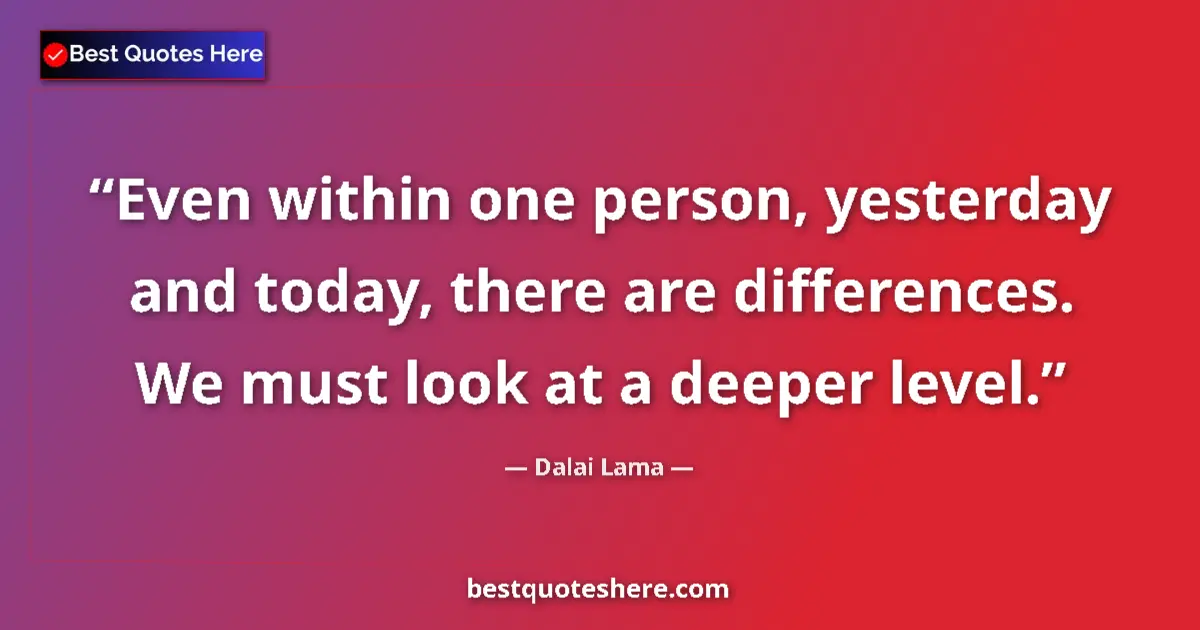 Quote by Dalai Lama: Even within one person, yesterday and today, there are differences. We must look at a deeper level....