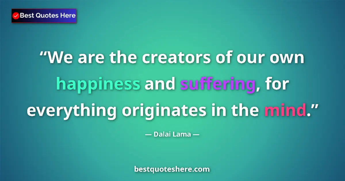 Quote by Dalai Lama: We are the creators of our own happiness and suffering, for everything originates in the mind....