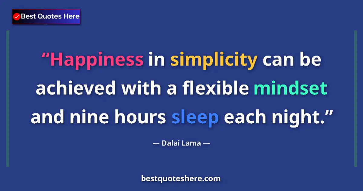 Image for the quote by Dalai Lama: Happiness in simplicity can be achieved with a flexible mindset and nine hours sleep each night....