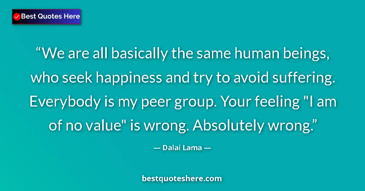 Quote by Dalai Lama: We are all basically the same human beings, who seek happiness and try to avoid suffering. Everybody...