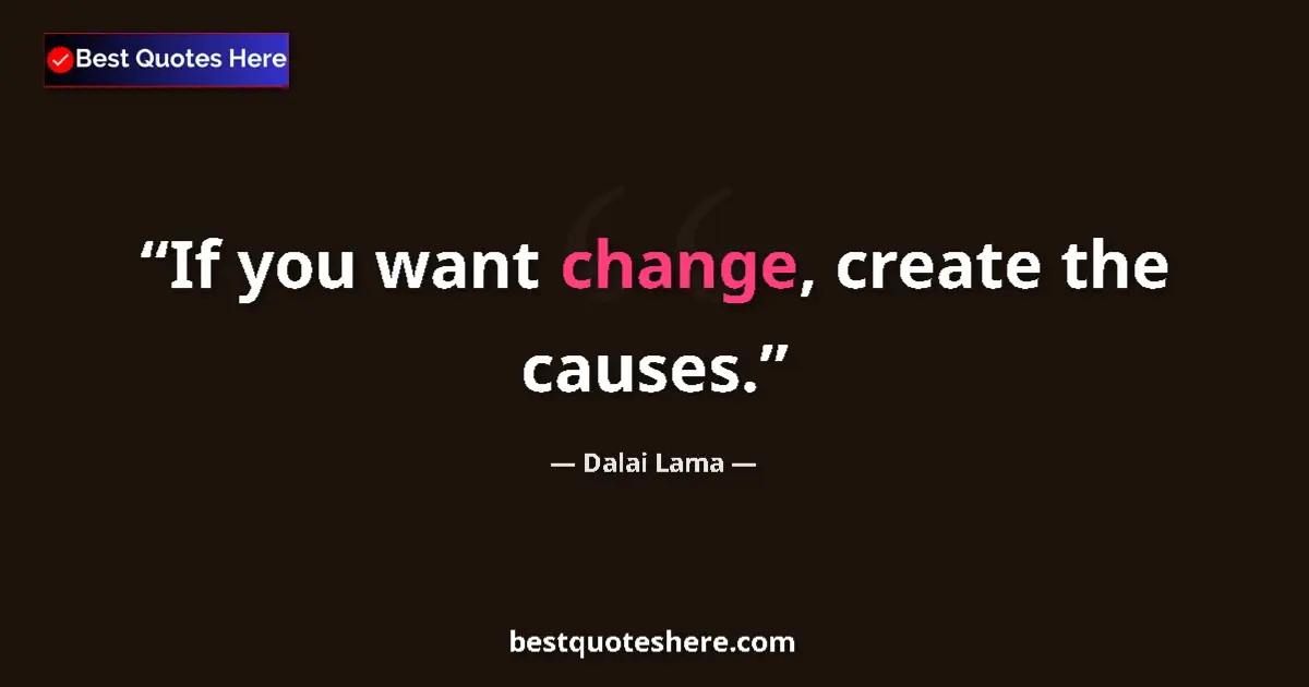 Quote by Dalai Lama: If you want change, create the causes....