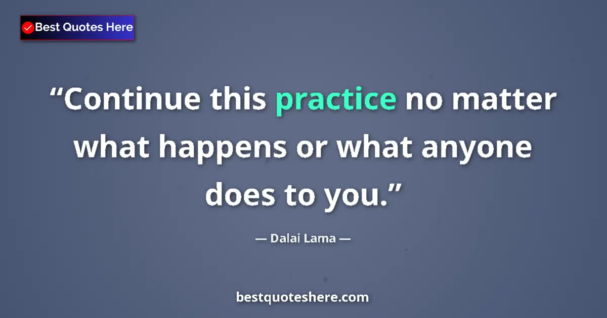 Quote by Dalai Lama: Continue this practice no matter what happens or what anyone does to you....