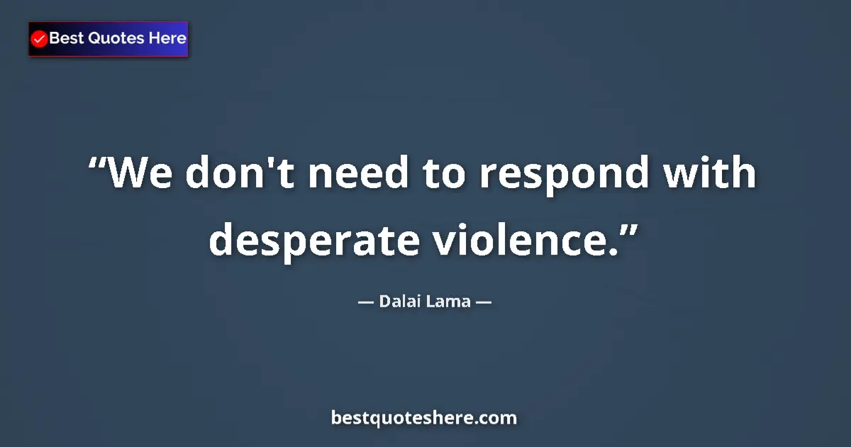 Image for the quote by Dalai Lama: We don't need to respond with desperate violence....