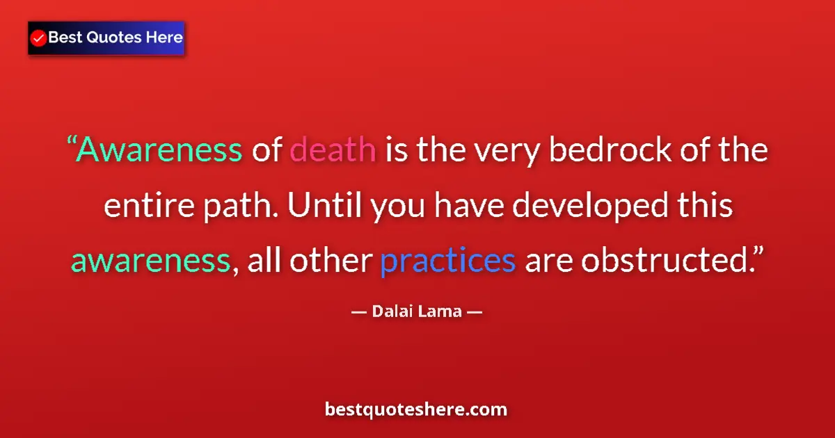 Quote by Dalai Lama: Awareness of death is the very bedrock of the entire path. Until you have developed this awareness, ...