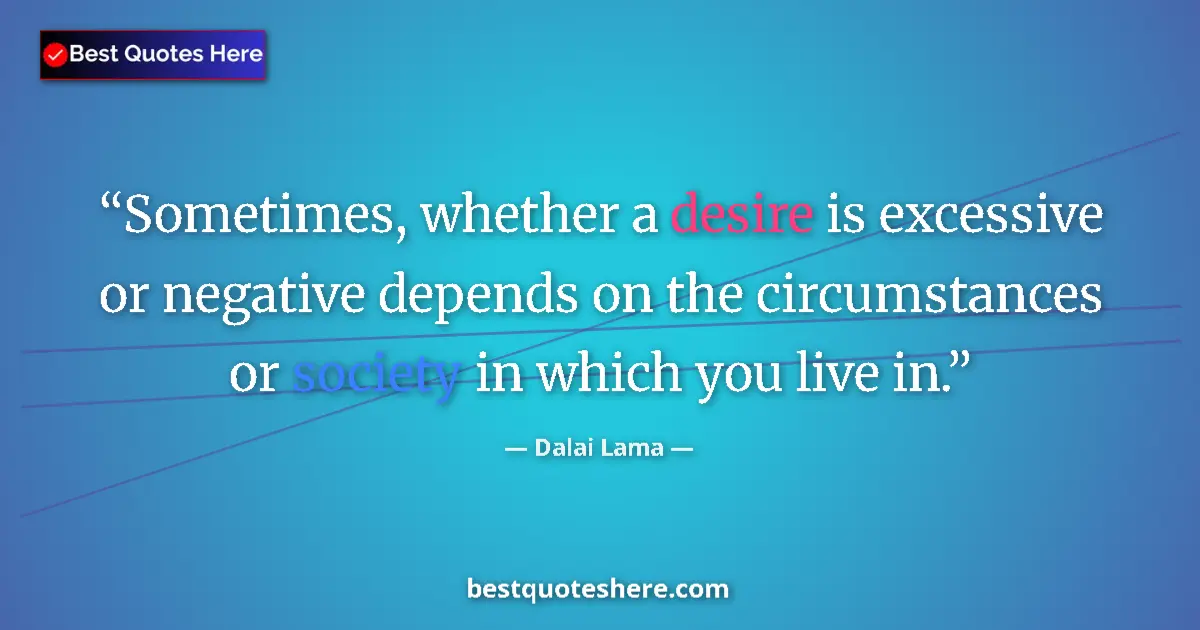Quote by Dalai Lama: Sometimes, whether a desire is excessive or negative depends on the circumstances or society in whic...