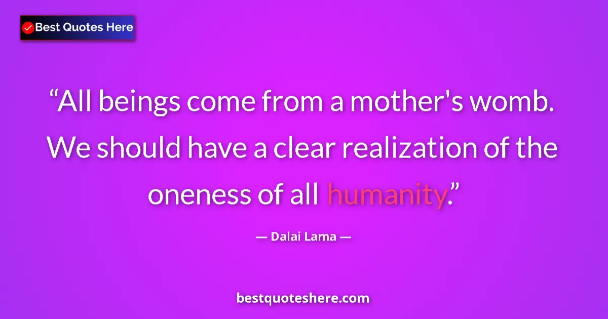 Quote by Dalai Lama: All beings come from a mother's womb. We should have a clear realization of the oneness of all human...