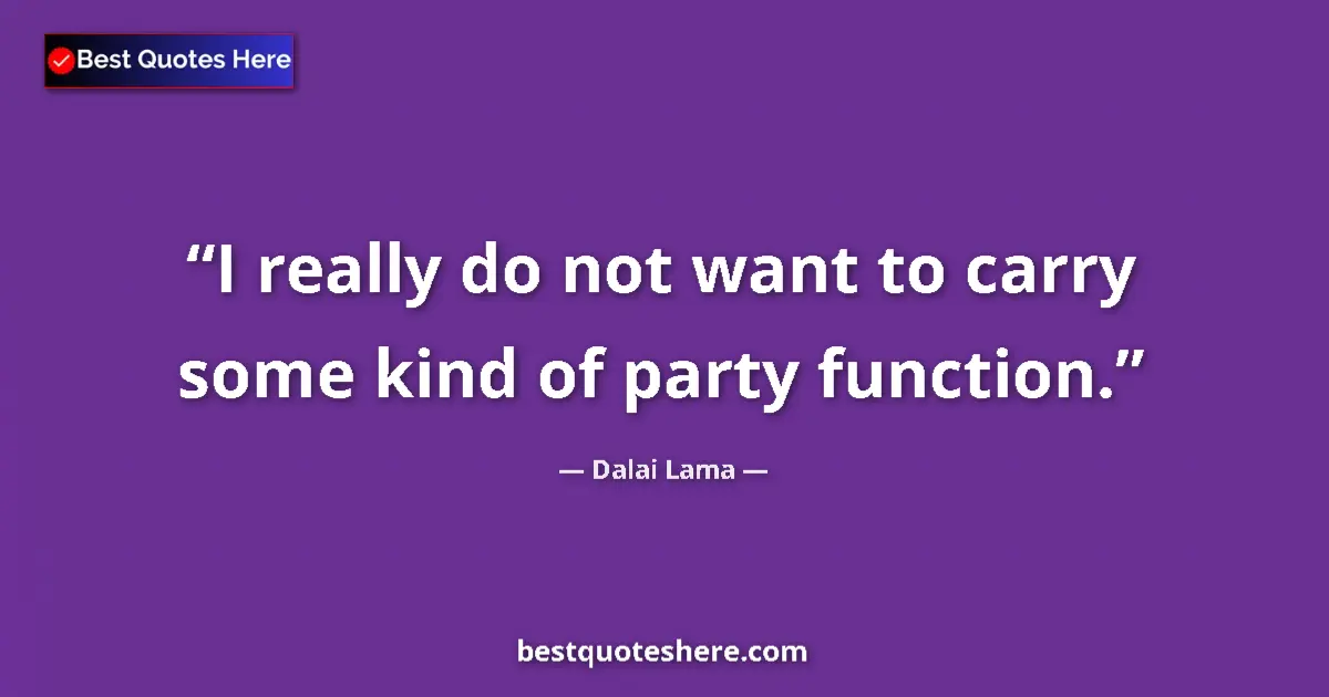 Image for the quote by Dalai Lama: I really do not want to carry some kind of party function....