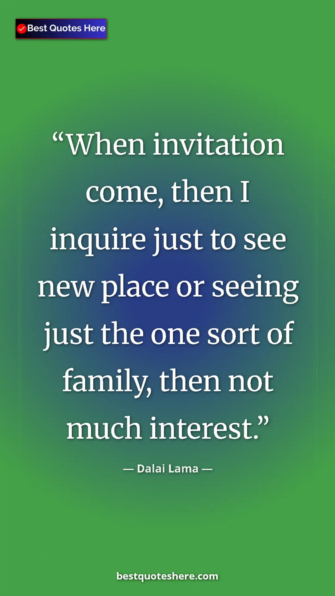 Dalai Lama Quote Card: "When invitation come, then I inquire just to see new place..." Pinterest quote poster by Dalai Lama: "When invitation come, then I inquire just to see new place..."