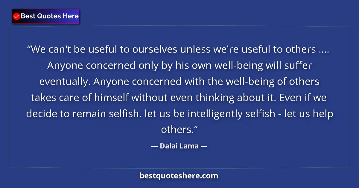 Quote by Dalai Lama: We can't be useful to ourselves unless we're useful to others .... Anyone concerned only by his own ...