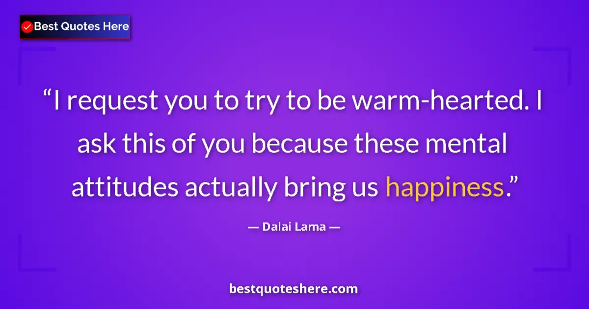 Quote by Dalai Lama: I request you to try to be warm-hearted. I ask this of you because these mental attitudes actually b...