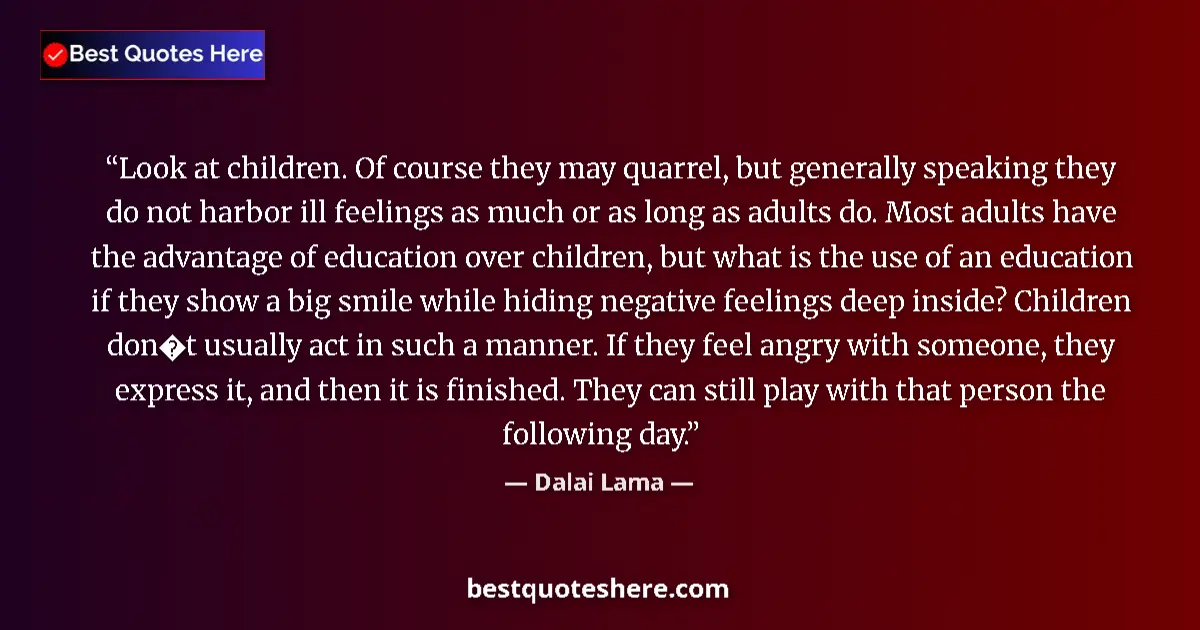 Quote by Dalai Lama: Look at children. Of course they may quarrel, but generally speaking they do not harbor ill feelings...