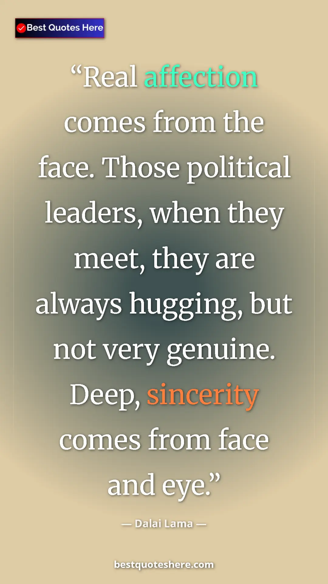 Dalai Lama Quote Card: "Real affection comes from the face. Those political..." Pinterest quote poster by Dalai Lama: "Real affection comes from the face. Those political..."