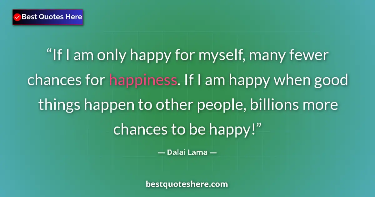 Quote by Dalai Lama: If I am only happy for myself, many fewer chances for happiness. If I am happy when good things happ...