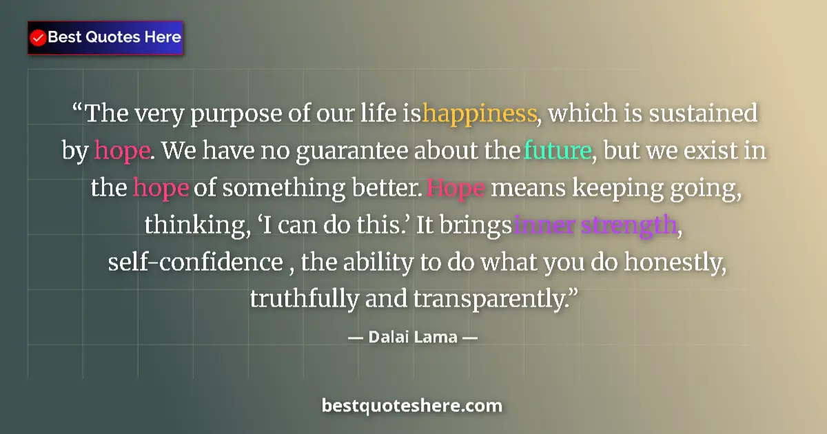 Quote by Dalai Lama: The very purpose of our life is happiness, which is sustained by hope. We have no guarantee about th...