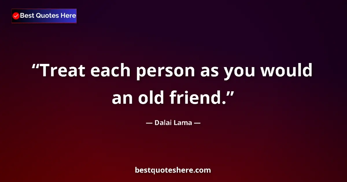 Quote by Dalai Lama: Treat each person as you would an old friend....