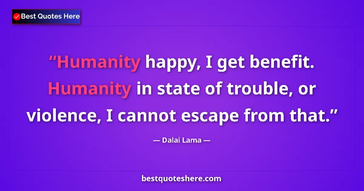 Quote by Dalai Lama: Humanity happy, I get benefit. Humanity in state of trouble, or violence, I cannot escape from that....