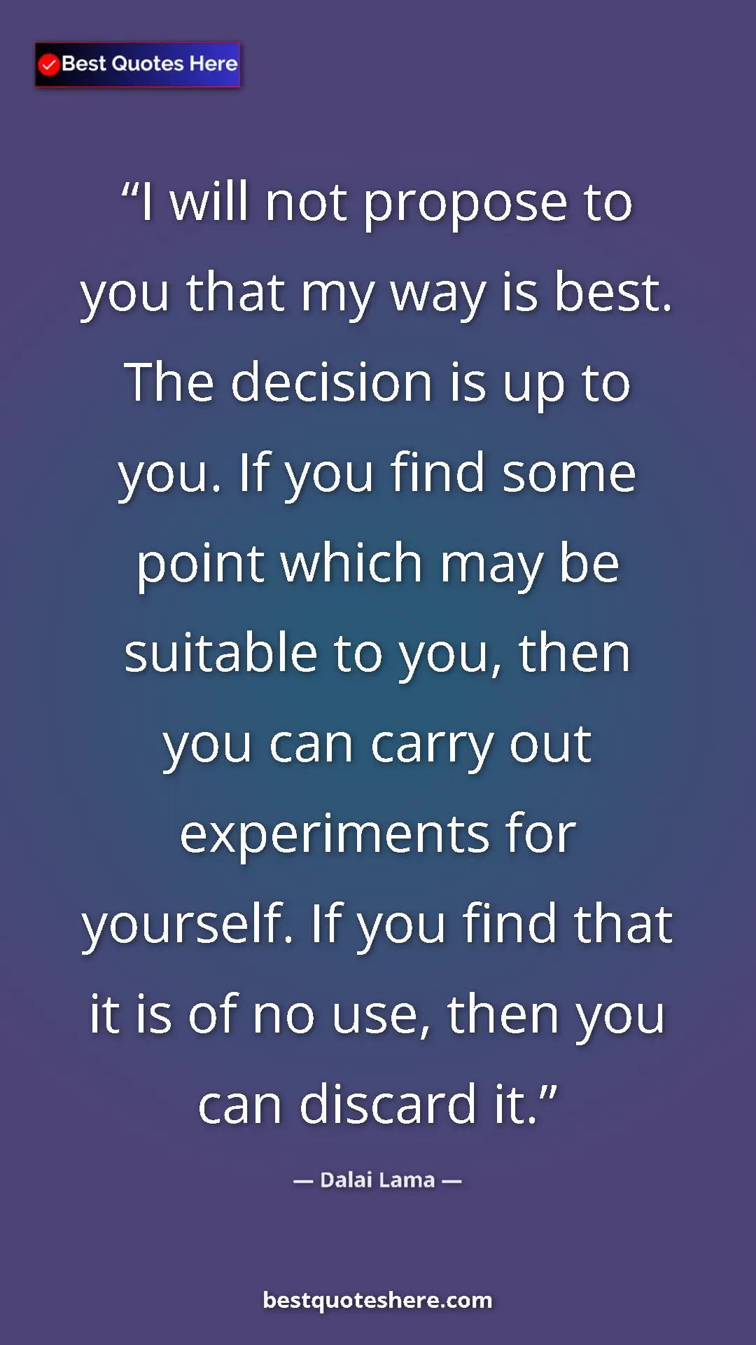 Dalai Lama Quote Card: "I will not propose to you that my way is best. The decision..." Pinterest quote poster by Dalai Lama: "I will not propose to you that my way is best. The decision..."