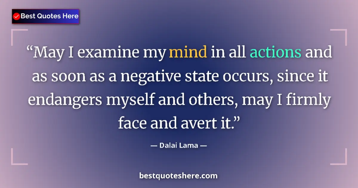 Quote by Dalai Lama: May I examine my mind in all actions and as soon as a negative state occurs, since it endangers myse...