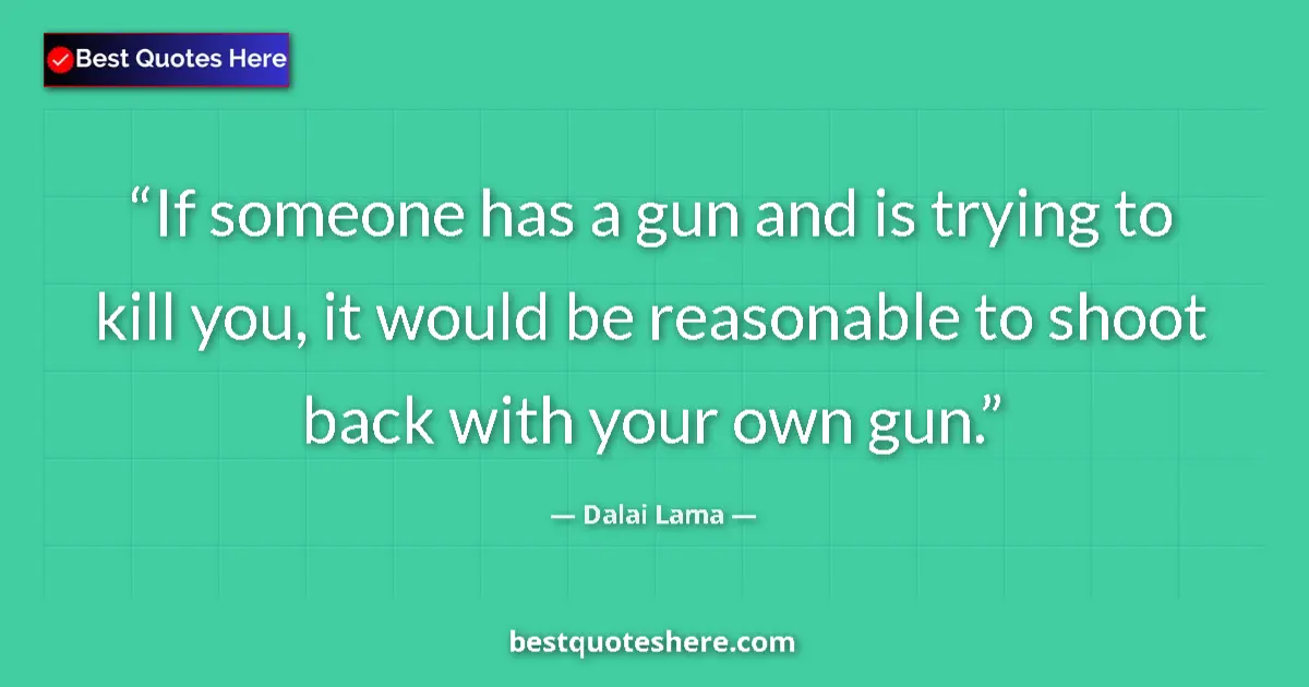 Quote by Dalai Lama: If someone has a gun and is trying to kill you, it would be reasonable to shoot back with your own g...