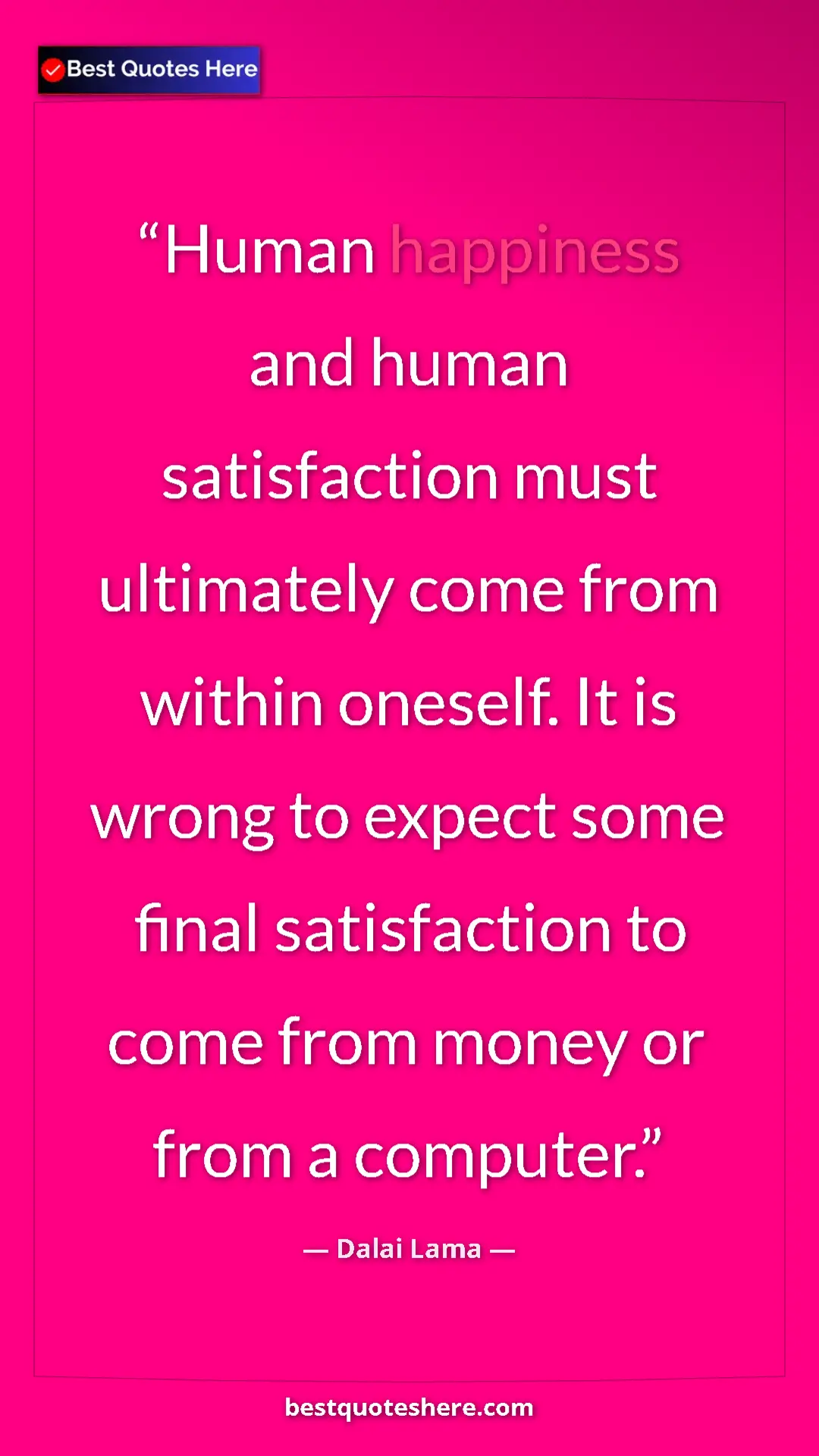 Dalai Lama Quote Card: "Human happiness and human satisfaction must ultimately come..." Pinterest quote poster by Dalai Lama: "Human happiness and human satisfaction must ultimately come..."