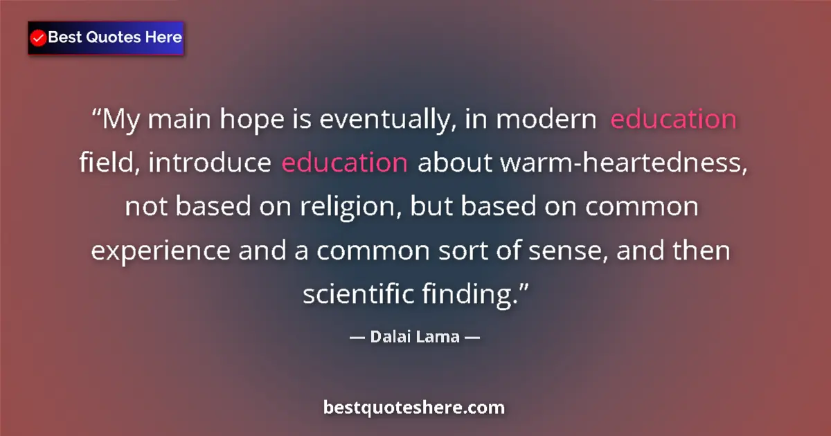 Quote by Dalai Lama: My main hope is eventually, in modern education field, introduce education about warm-heartedness, n...