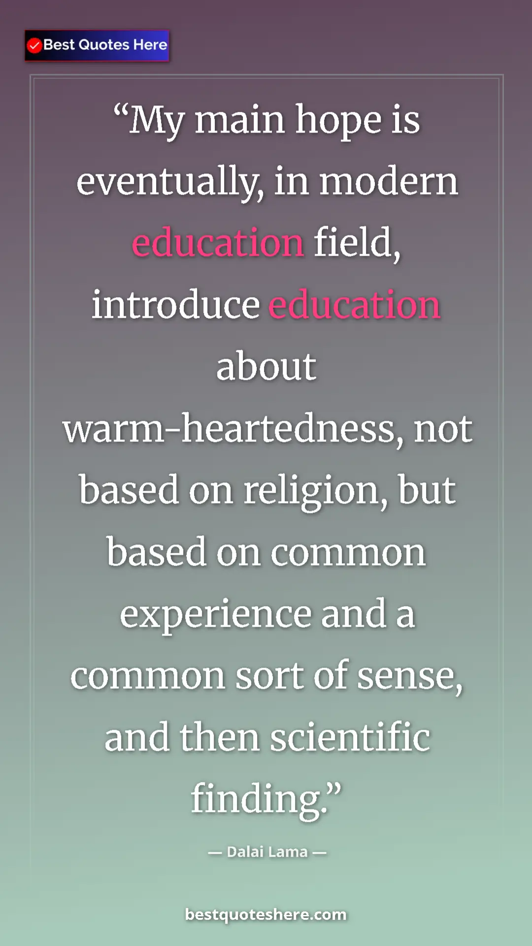 Dalai Lama Quote Card: "My main hope is eventually, in modern education field, intro" Pinterest quote poster by Dalai Lama: "My main hope is eventually, in modern education field, intro"