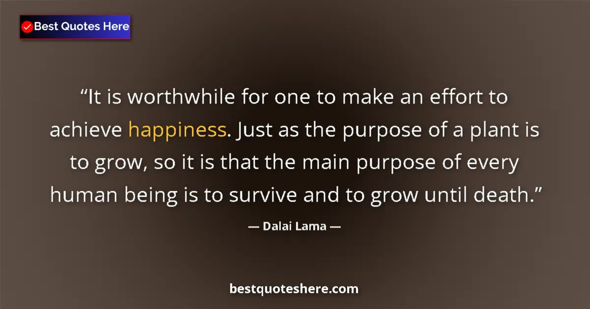 Quote by Dalai Lama: It is worthwhile for one to make an effort to achieve happiness. Just as the purpose of a plant is t...
